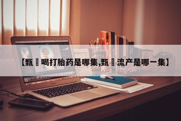 打胎药专卖微信米非司酮片联系方式【甄嬛喝打胎药是哪集,甄嬛流产是哪一集】
