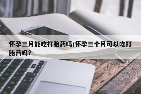 打胎药专卖微信米非司酮片联系方式怀孕三月能吃打胎药吗/怀孕三个月可以吃打胎药吗?
