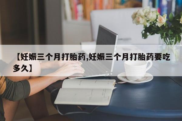 打胎药专卖微信米非司酮片联系方式【妊娠三个月打胎药,妊娠三个月打胎药要吃多久】