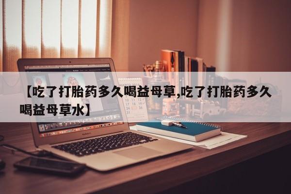 打胎药专卖微信米非司酮片联系方式【吃了打胎药多久喝益母草,吃了打胎药多久喝益母草水】