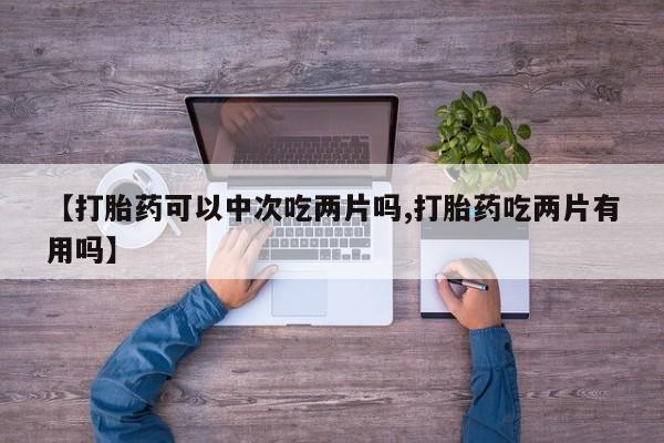 打胎药专卖微信米非司酮片联系方式【打胎药可以中次吃两片吗,打胎药吃两片有用吗】