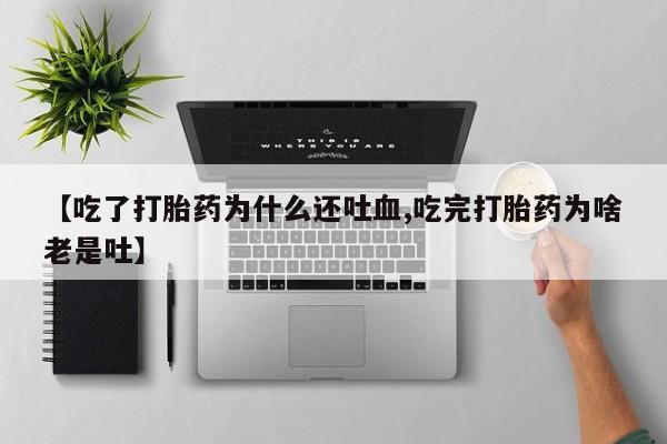 打胎药专卖微信米非司酮片联系方式【吃了打胎药为什么还吐血,吃完打胎药为啥老是吐】