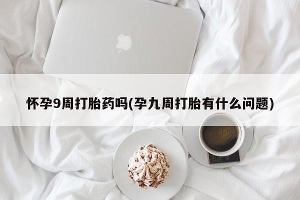 打胎药专卖微信米非司酮片联系方式怀孕9周打胎药吗(孕九周打胎有什么问题)