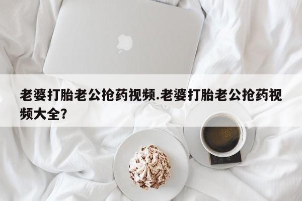 打胎药专卖微信米非司酮片联系方式老婆打胎老公抢药视频.老婆打胎老公抢药视频大全？