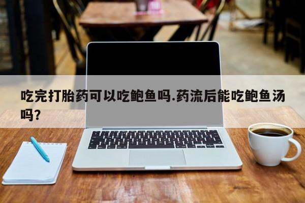 打胎药专卖微信米非司酮片联系方式吃完打胎药可以吃鲍鱼吗.药流后能吃鲍鱼汤吗？