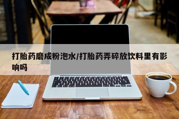 打胎药专卖微信米非司酮片联系方式打胎药磨成粉泡水/打胎药弄碎放饮料里有影响吗