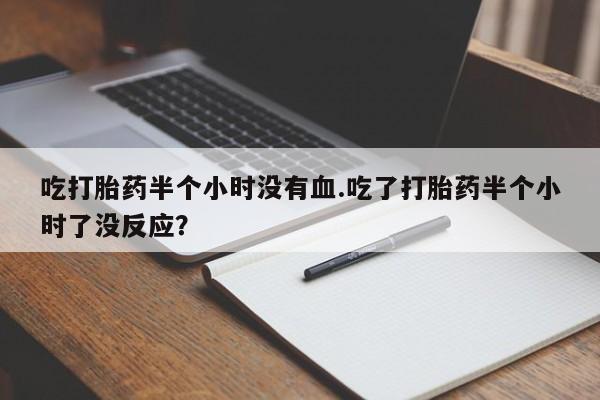 打胎药专卖微信米非司酮片联系方式吃打胎药半个小时没有血.吃了打胎药半个小时了没反应？