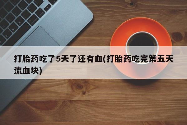 打胎药专卖微信米非司酮片联系方式打胎药吃了5天了还有血(打胎药吃完第五天流血块)