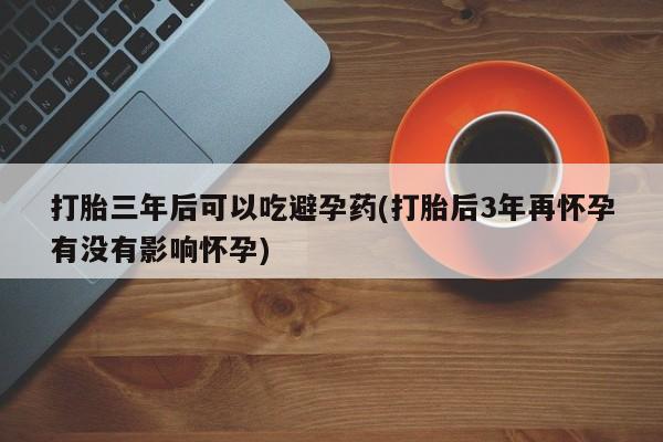 打胎药专卖微信米非司酮片联系方式打胎三年后可以吃避孕药(打胎后3年再怀孕有没有影响怀孕)