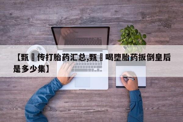 打胎药专卖微信米非司酮片联系方式【甄嬛传打胎药汇总,甄嬛喝堕胎药扳倒皇后是多少集】