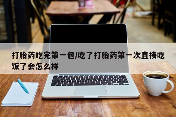 打胎药专卖微信米非司酮片联系方式打胎药吃完第一包/吃了打胎药第一次直接吃饭了会怎么样