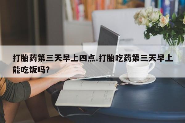 打胎药专卖微信米非司酮片联系方式打胎药第三天早上四点.打胎吃药第三天早上能吃饭吗？