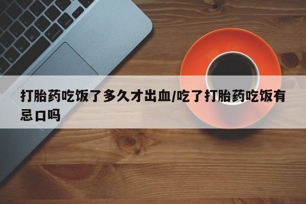 打胎药专卖微信米非司酮片联系方式打胎药吃饭了多久才出血/吃了打胎药吃饭有忌口吗