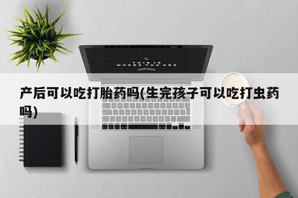 打胎药专卖微信米非司酮片联系方式产后可以吃打胎药吗(生完孩子可以吃打虫药吗)