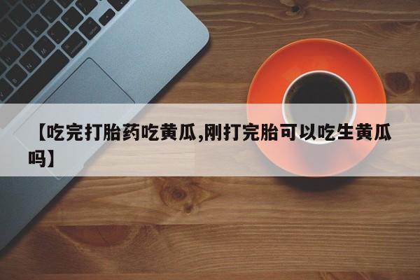 打胎药专卖微信米非司酮片联系方式【吃完打胎药吃黄瓜,刚打完胎可以吃生黄瓜吗】