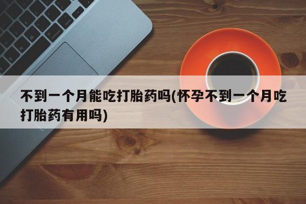 打胎药专卖微信米非司酮片联系方式不到一个月能吃打胎药吗(怀孕不到一个月吃打胎药有用吗)