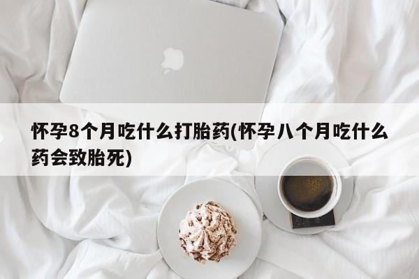 打胎药专卖微信米非司酮片联系方式怀孕8个月吃什么打胎药(怀孕八个月吃什么药会致胎死)