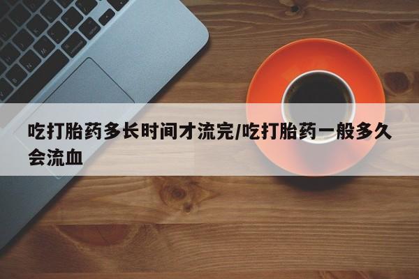 打胎药专卖微信米非司酮片联系方式吃打胎药多长时间才流完/吃打胎药一般多久会流血