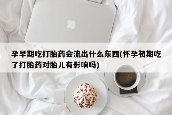 打胎药专卖微信米非司酮片联系方式孕早期吃打胎药会流出什么东西(怀孕初期吃了打胎药对胎儿有影响吗)