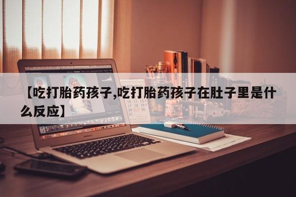 打胎药专卖微信米非司酮片联系方式【吃打胎药孩子,吃打胎药孩子在肚子里是什么反应】