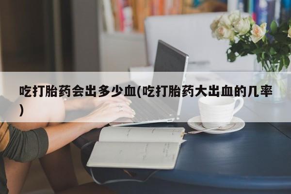 打胎药专卖微信米非司酮片联系方式吃打胎药会出多少血(吃打胎药大出血的几率)