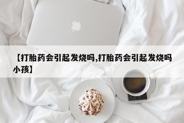 打胎药专卖微信米非司酮片联系方式【打胎药会引起发烧吗,打胎药会引起发烧吗小孩】