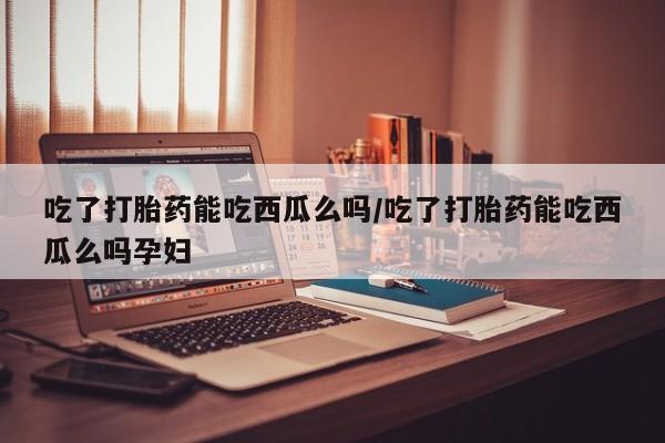 打胎药专卖微信米非司酮片联系方式吃了打胎药能吃西瓜么吗/吃了打胎药能吃西瓜么吗孕妇