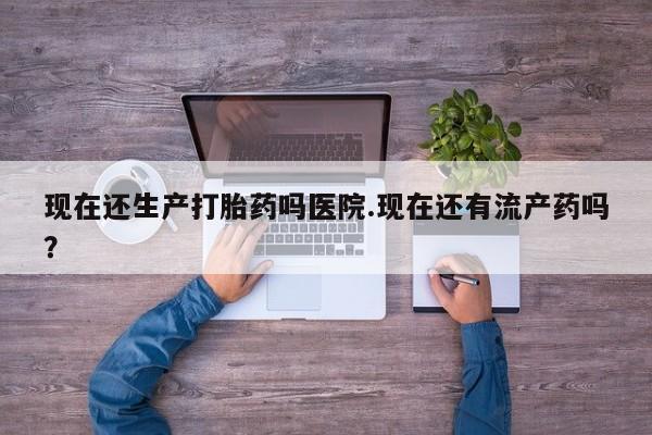 打胎药专卖微信米非司酮片联系方式现在还生产打胎药吗医院.现在还有流产药吗？