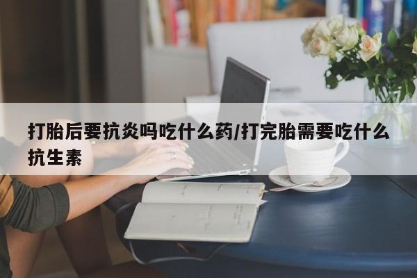 打胎药专卖微信米非司酮片联系方式打胎后要抗炎吗吃什么药/打完胎需要吃什么抗生素