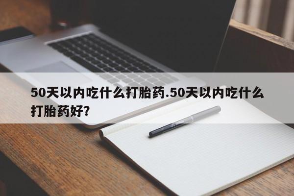 打胎药专卖微信米非司酮片联系方式50天以内吃什么打胎药.50天以内吃什么打胎药好？