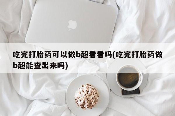 打胎药专卖微信米非司酮片联系方式吃完打胎药可以做b超看看吗(吃完打胎药做b超能查出来吗)