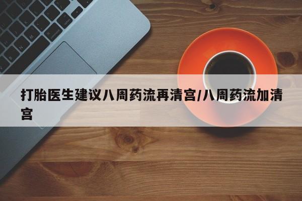打胎药专卖微信米非司酮片联系方式打胎医生建议八周药流再清宫/八周药流加清宫