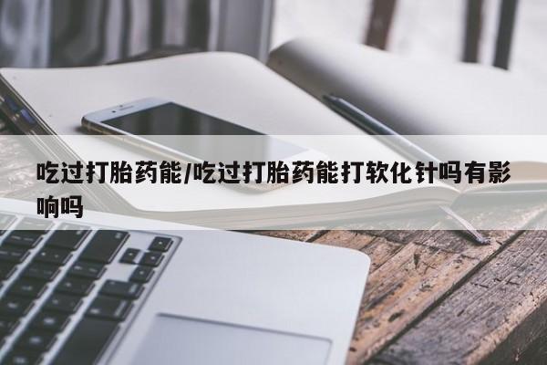 打胎药专卖微信米非司酮片联系方式吃过打胎药能/吃过打胎药能打软化针吗有影响吗