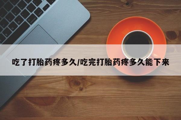 打胎药专卖微信米非司酮片联系方式吃了打胎药疼多久/吃完打胎药疼多久能下来