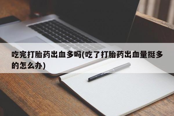 打胎药专卖微信米非司酮片联系方式吃完打胎药出血多吗(吃了打胎药出血量挺多的怎么办)