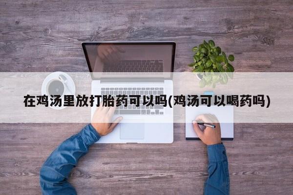 打胎药专卖微信米非司酮片联系方式在鸡汤里放打胎药可以吗(鸡汤可以喝药吗)