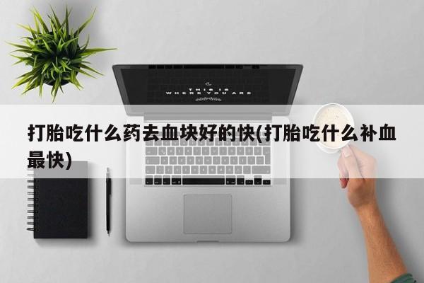 打胎药专卖微信米非司酮片联系方式打胎吃什么药去血块好的快(打胎吃什么补血最快)