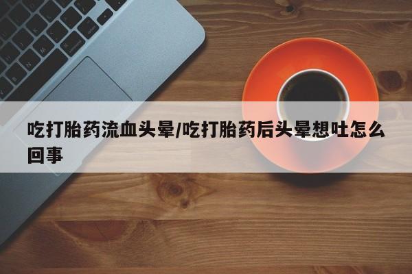 打胎药专卖微信米非司酮片联系方式吃打胎药流血头晕/吃打胎药后头晕想吐怎么回事