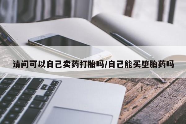 打胎药专卖微信米非司酮片联系方式请问可以自己卖药打胎吗/自己能买堕胎药吗