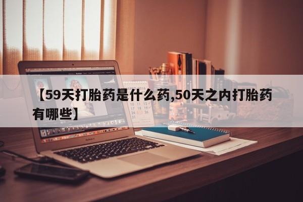 打胎药专卖微信米非司酮片联系方式【59天打胎药是什么药,50天之内打胎药有哪些】
