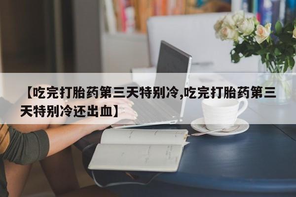 打胎药专卖微信米非司酮片联系方式【吃完打胎药第三天特别冷,吃完打胎药第三天特别冷还出血】