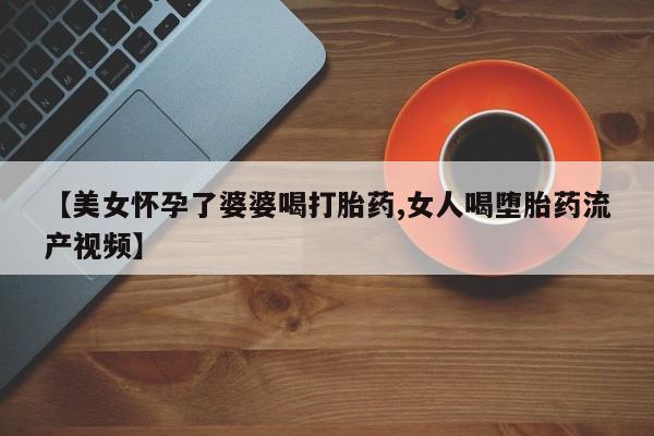 打胎药专卖微信米非司酮片联系方式【美女怀孕了婆婆喝打胎药,女人喝堕胎药流产视频】
