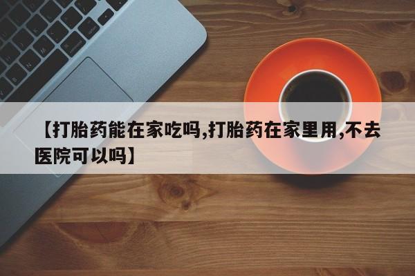 打胎药专卖微信米非司酮片联系方式【打胎药能在家吃吗,打胎药在家里用,不去医院可以吗】