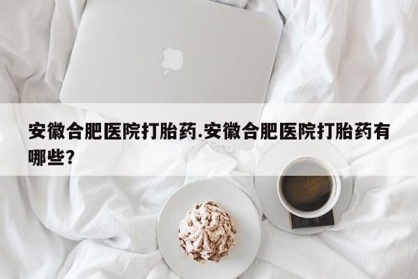 打胎药专卖微信米非司酮片联系方式安徽合肥医院打胎药.安徽合肥医院打胎药有哪些？
