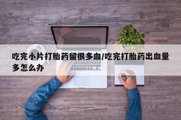 打胎药专卖微信米非司酮片联系方式吃完小片打胎药留很多血/吃完打胎药出血量多怎么办