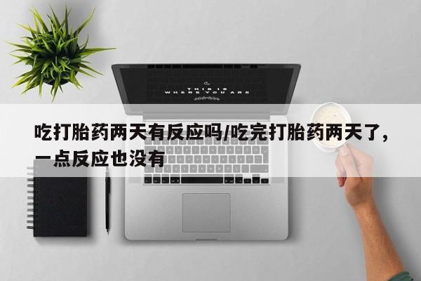 打胎药专卖微信米非司酮片联系方式吃打胎药两天有反应吗/吃完打胎药两天了,一点反应也没有