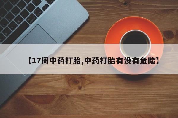 打胎药专卖微信米非司酮片联系方式【17周中药打胎,中药打胎有没有危险】