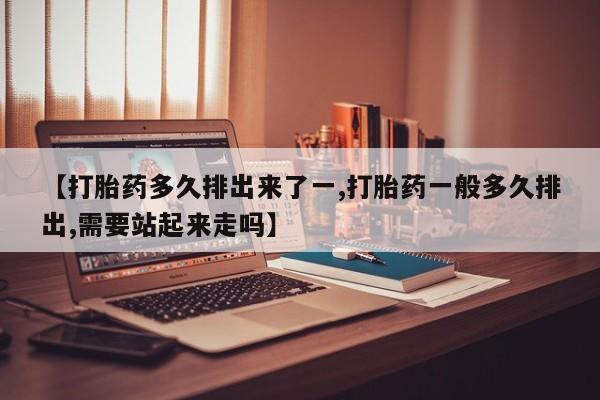 打胎药专卖微信米非司酮片联系方式【打胎药多久排出来了一,打胎药一般多久排出,需要站起来走吗】