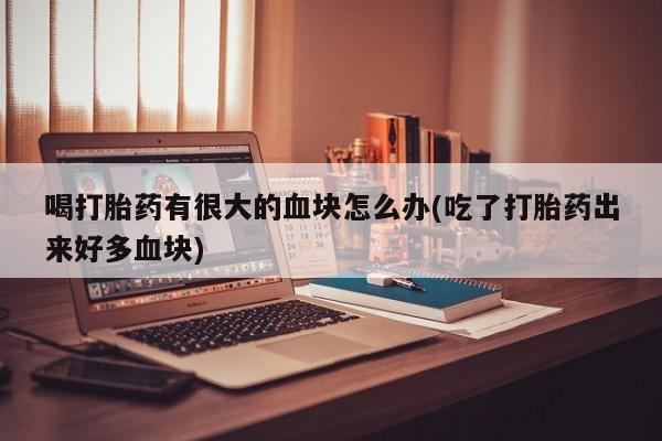 打胎药专卖微信米非司酮片联系方式喝打胎药有很大的血块怎么办(吃了打胎药出来好多血块)