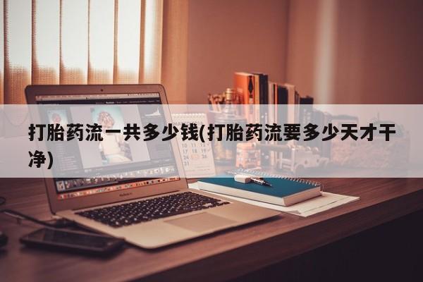 打胎药专卖微信米非司酮片联系方式打胎药流一共多少钱(打胎药流要多少天才干净)